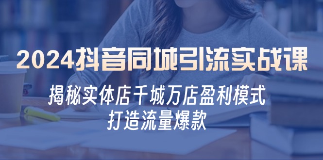 2024抖音同城引流实战课：揭秘实体店千城万店盈利模式，打造流量爆款-氚客吧