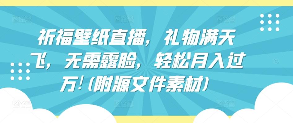 祈福壁纸直播，礼物满天飞，无需露脸，轻松月入过万!(附源文件素材)【揭秘】-氚客吧