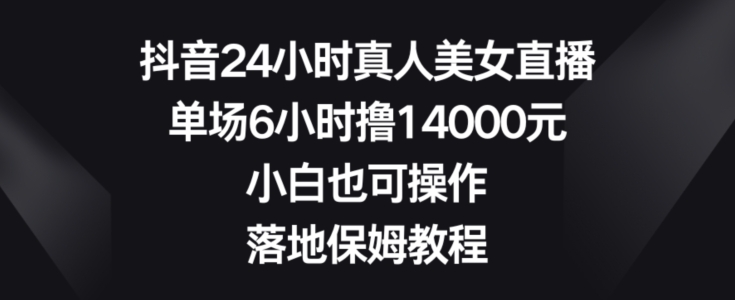 抖音24小时真人美女直播，单场6小时撸14000元，小白也可操作，落地保姆教程【揭秘】-氚客吧