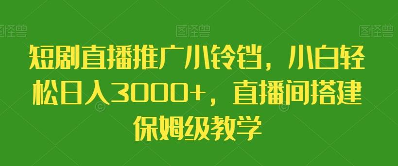 短剧直播推广小铃铛，小白轻松日入3000+，直播间搭建保姆级教学-氚客吧