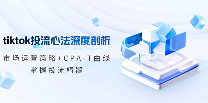 tiktok投流心法深度剖析：市场运营策略+CPA-T曲线，掌握投流精髓-氚客吧