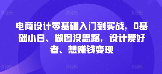 电商设计零基础入门到实战，0基础小白、做图没思路，设计爱好者、想赚钱变现-氚客吧