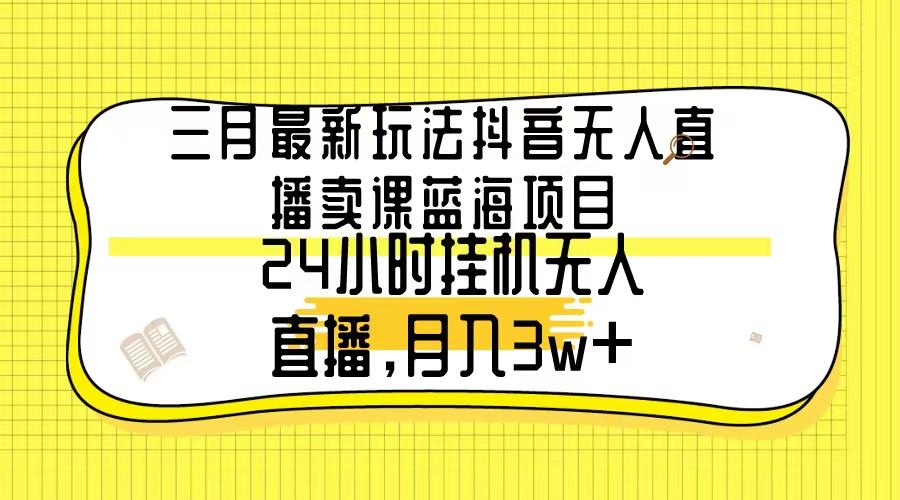 三月最新玩法抖音无人直播卖课蓝海项目，24小时无人直播，月入3w+-氚客吧