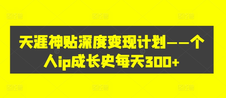 天涯神贴深度变现计划——个人ip成长史每天300+【揭秘】-氚客吧