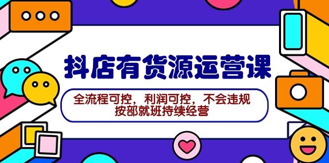 (9702期)2024抖店有货源运营课：全流程可控，利润可控，不会违规，按部就班持续经营-氚客吧