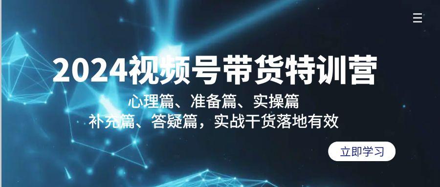 2024视频号带货特训营：心理篇、准备篇、实操篇、补充篇、答疑篇，实战…-氚客吧