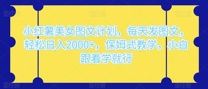 小红薯美女图文计划，每天发图文，轻松日入2000+，保姆式教学，小白跟着学就行-氚客吧
