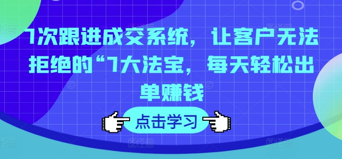 7次跟进成交系统，让客户无法拒绝的“7大法宝，每天轻松出单赚钱-氚客吧