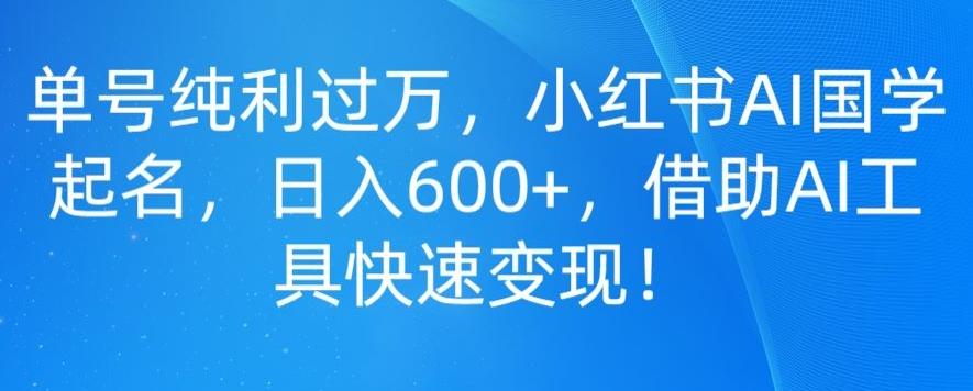 单号纯利过万，小红书AI国学起名，日入600+，借助AI工具快速变现-氚客吧