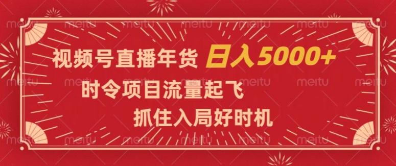 视频号直播年货，时令项目流量起飞，抓住入局好时机，日入5000+【揭秘】-氚客吧