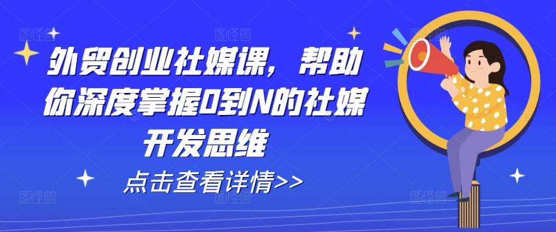 外贸创业社媒课，帮助你深度掌握0到N的社媒开发思维-氚客吧