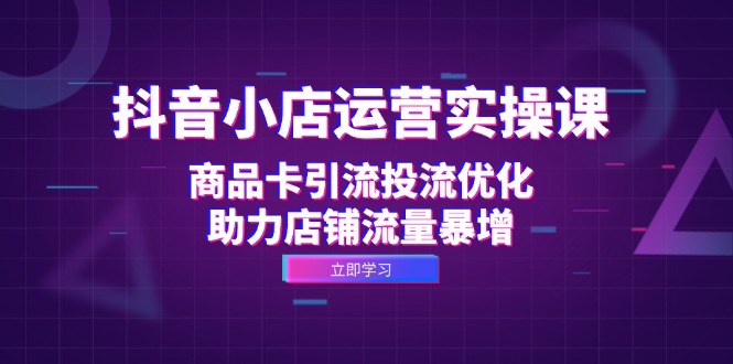 抖音小店运营实操课：商品卡引流投流优化，助力店铺流量暴增-氚客吧