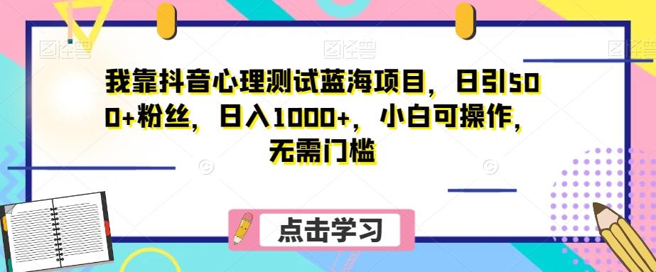 我靠抖音心理测试蓝海项目，日引500+粉丝，日入1000+，小白可操作，无需门槛（附3G素材）-氚客吧