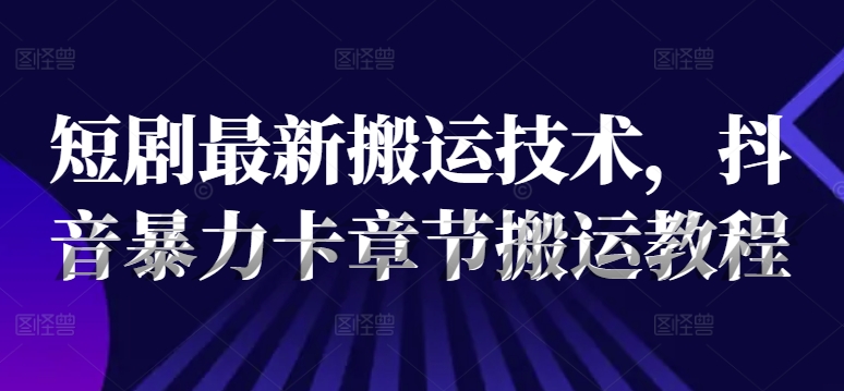 短剧最新搬运技术，抖音暴力卡章节搬运教程-氚客吧