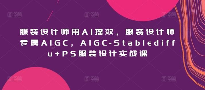 服装设计师用AI提效，服装设计师专属AIGC，AIGC-Stablediffu+PS服装设计实战课-氚客吧