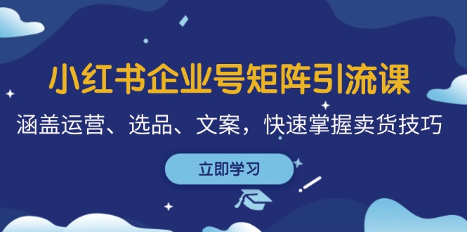 小红书企业号矩阵引流课，涵盖运营、选品、文案，快速掌握卖货技巧-氚客吧