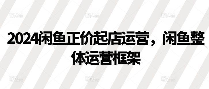 2024闲鱼正价起店运营，闲鱼整体运营框架-氚客吧