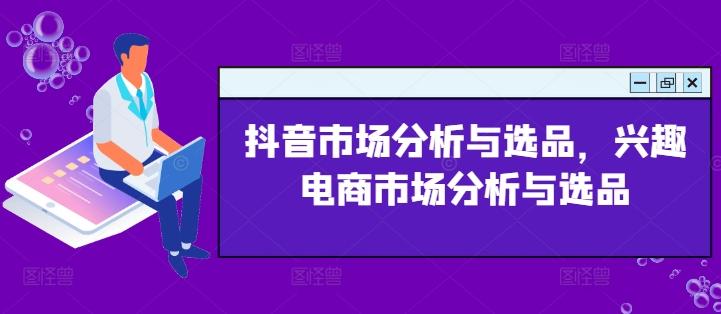 抖音市场分析与选品，兴趣电商市场分析与选品-氚客吧