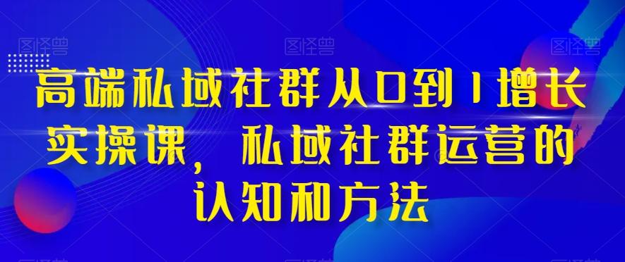 高端私域社群从0到1增长实操课，私域社群运营的认知和方法-氚客吧