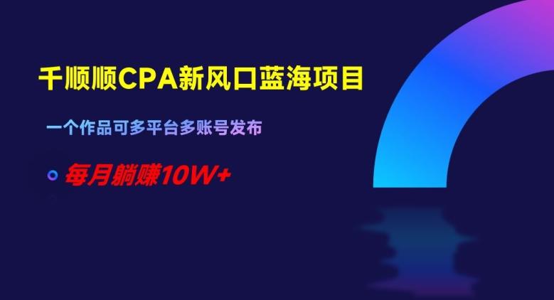 千顺顺CPA新风口蓝海项目，一个作品可多平台多账号发布，每月躺赚10W+【揭秘】-氚客吧