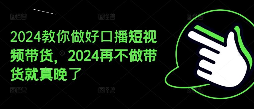 2024教你做好口播短视频带货，2024再不做带货就真晚了-氚客吧