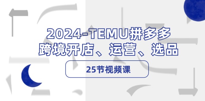 2024-TEMU拼多多·跨境开店、运营、选品(25节视频课-氚客吧