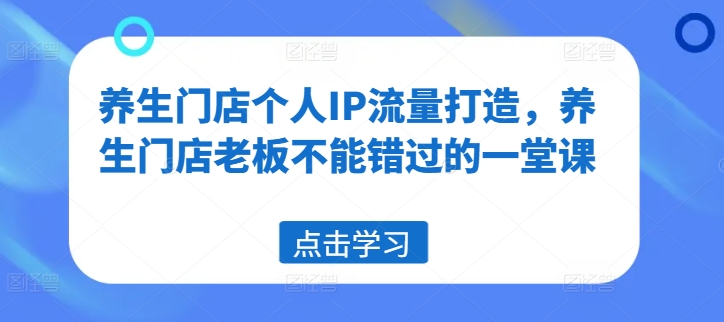 养生门店个人IP流量打造，养生门店老板不能错过的一堂课-氚客吧