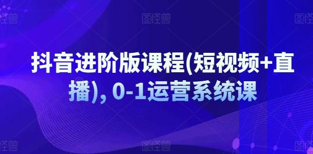 抖音进阶版课程(短视频+直播), 0-1运营系统课-氚客吧