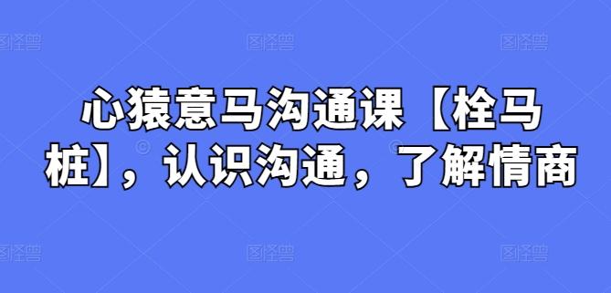 心猿意马沟通课【栓马桩】，认识沟通，了解情商-氚客吧