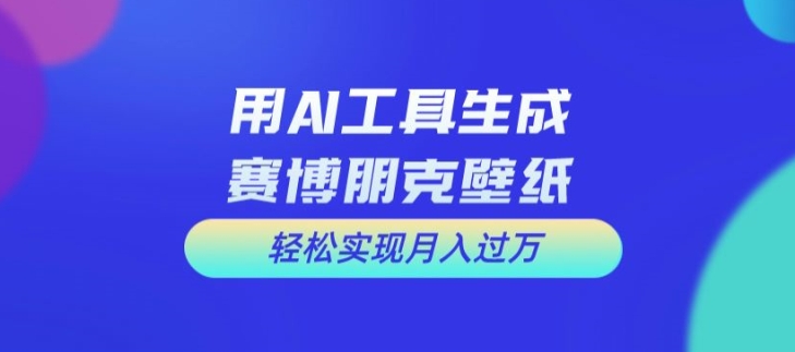 用AI工具设计赛博朋克壁纸，轻松实现月入万+【揭秘】-氚客吧