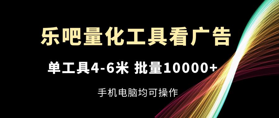 乐吧量化工具看广告，单工具4-6米，批量10000+，手机电脑均可操作-氚客吧