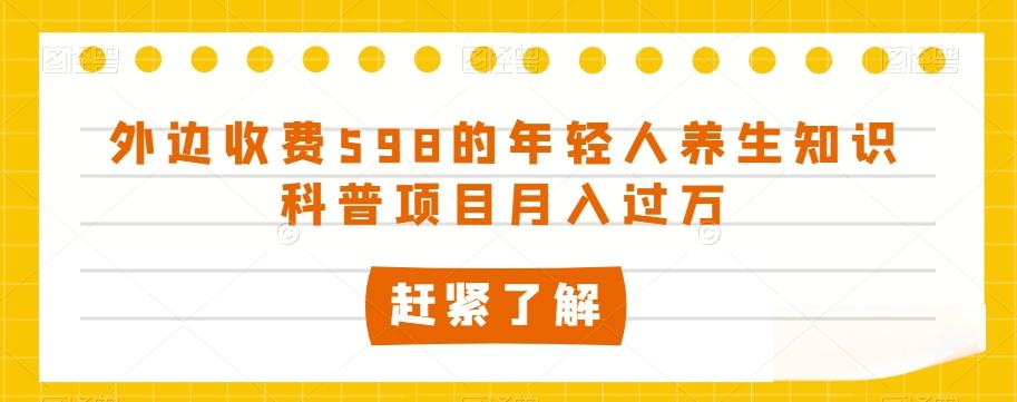 外边收费598的年轻人养生知识科普项目月入过万【揭秘】-氚客吧