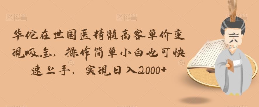 华佗在世国医精髓高客单价变现吸金，操作简单小白也可快速上手，实现日入2000+【揭秘】-氚客吧