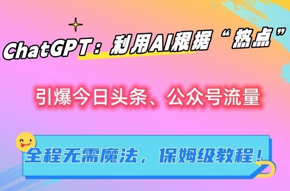 ChatGPT：利用AI根据“热点”引爆今日头条、公众号流量，无需魔法，保姆级教程【揭秘】-氚客吧