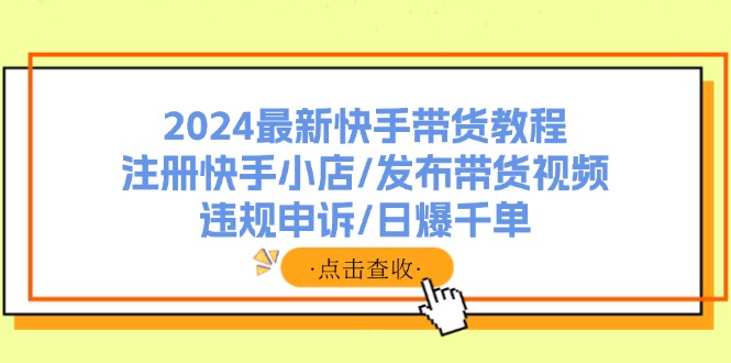 2024最新快手带货教程：注册快手小店/发布带货视频/违规申诉/日爆千单-氚客吧