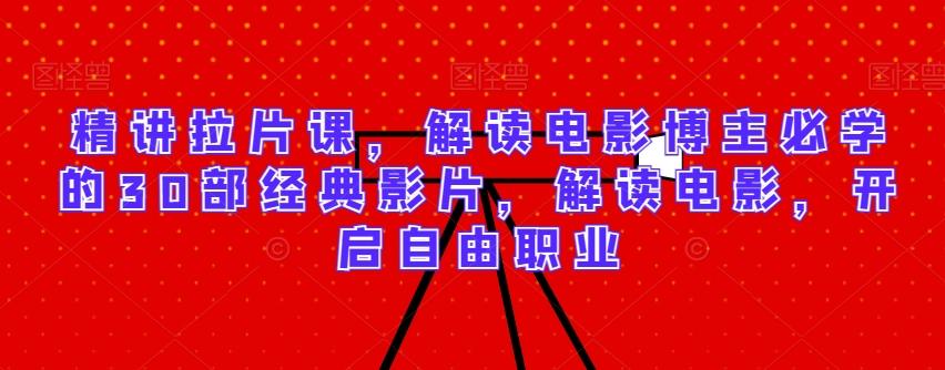 精讲拉片课，解读电影博主必学的30部经典影片，解读电影，开启自由职业-氚客吧