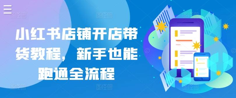 小红书店铺开店带货教程，新手也能跑通全流程-氚客吧