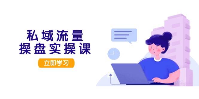 私域流量操盘实操课，从用户调研到成交变现，打造可落地的私域引流策略-氚客吧