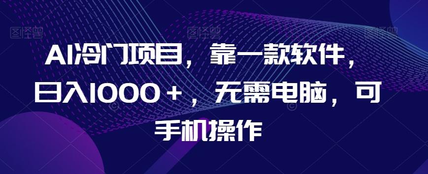 AI冷门项目，靠一款软件，日入1000＋，无需电脑，可手机操作【揭秘】-氚客吧