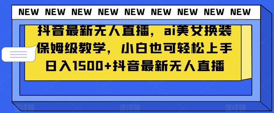 抖音最新无人直播，ai美女换装保姆级教学，小白也可轻松上手日入1500+【揭秘】-氚客吧