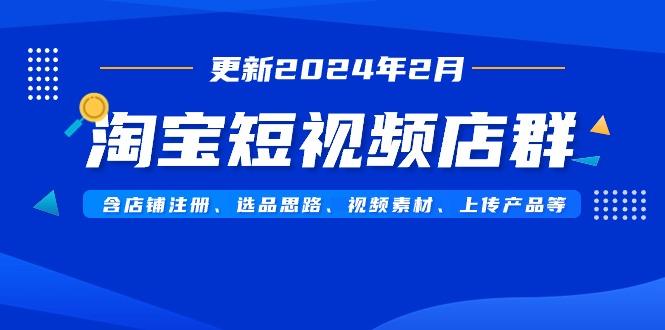 淘宝短视频店群(更新2024年2月)含店铺注册、选品思路、视频素材、上传…-氚客吧