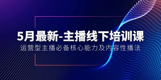 5月最新-主播线下培训课【40期】：运营型主播必备核心能力及内容性播法-氚客吧