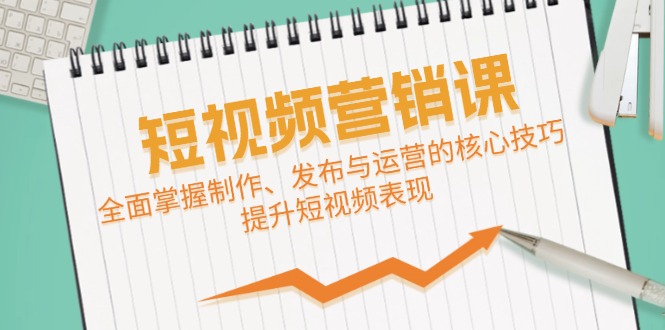短视频&营销课：全面掌握制作、发布与运营的核心技巧，提升短视频表现-氚客吧