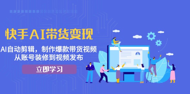 快手AI带货变现：AI自动剪辑，制作爆款带货视频，从账号装修到视频发布-氚客吧