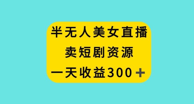 半无人美女直播，卖短剧资源，一天收益300+【揭秘】-氚客吧