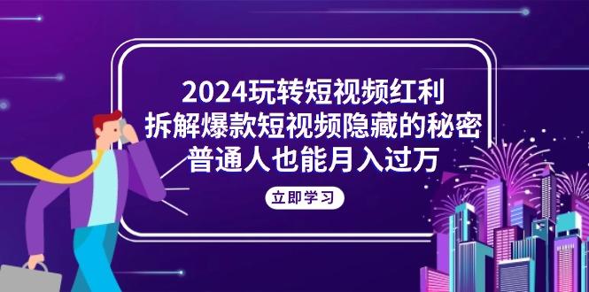 2024玩转短视频红利，拆解爆款短视频隐藏的秘密，普通人也能月入过万-氚客吧