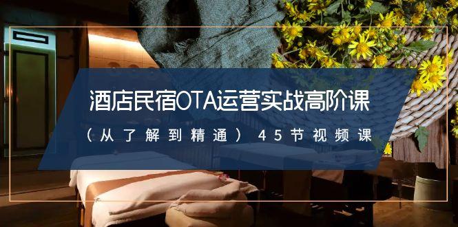 酒店民宿OTA运营实战高阶课(从了解到精通)45节视频课-氚客吧
