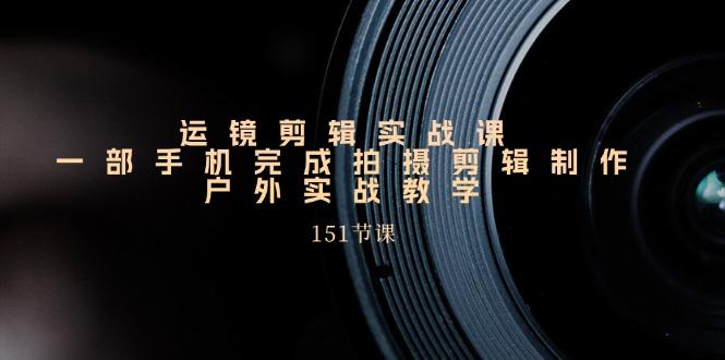 手机运镜剪辑实操课，户外拍摄剪辑制作实战(151节课)-氚客吧