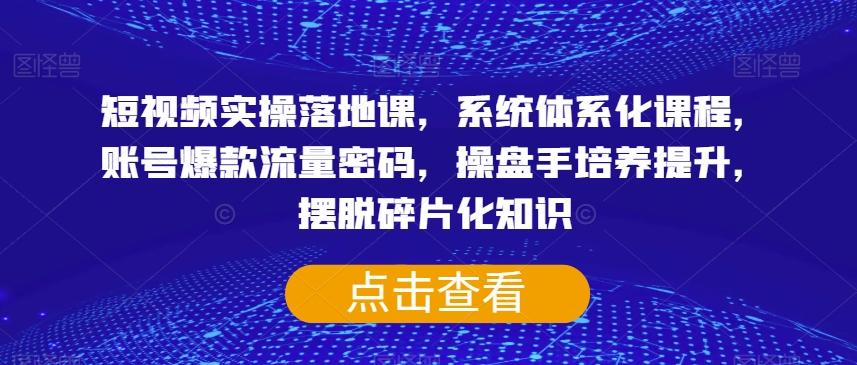 短视频实操落地课，系统体系化课程，账号爆款流量密码，操盘手培养提升，摆脱碎片化知识-氚客吧