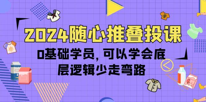 (10017期)2024随心推叠投课，0基础学员，可以学会底层逻辑少走弯路(14节)-氚客吧